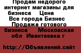 Продам недорого интернет-магазины для бизнеса  › Цена ­ 990 - Все города Бизнес » Продажа готового бизнеса   . Московская обл.,Ивантеевка г.